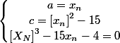 \left\lbrace\begin{matrix} a=x_{n}\\ c=\left[x_{n} \right]^{2}-15 \\ \left[X_{N} \right]^{3}-15x_{n}-4=0 \end{matrix}\right.
